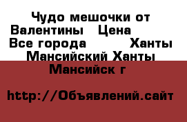 Чудо мешочки от Валентины › Цена ­ 680 - Все города  »    . Ханты-Мансийский,Ханты-Мансийск г.